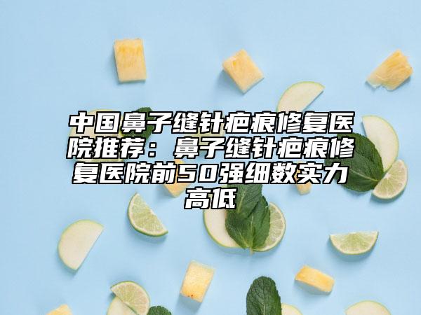 中國鼻子縫針疤痕修復醫(yī)院推薦：鼻子縫針疤痕修復醫(yī)院前50強細數(shù)實力高低