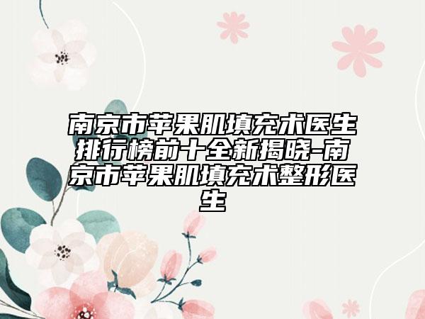 南京市蘋果肌填充術醫(yī)生排行榜前十全新揭曉-南京市蘋果肌填充術整形醫(yī)生