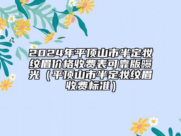 2024年平頂山市半定妝紋眉價(jià)格收費(fèi)表可靠版曝光（平頂山市半定妝紋眉收費(fèi)標(biāo)準(zhǔn)）