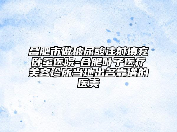 合肥市做玻尿酸注射填充臥蠶醫(yī)院-合肥葉子醫(yī)療美容診所當(dāng)?shù)爻雒孔V的醫(yī)美