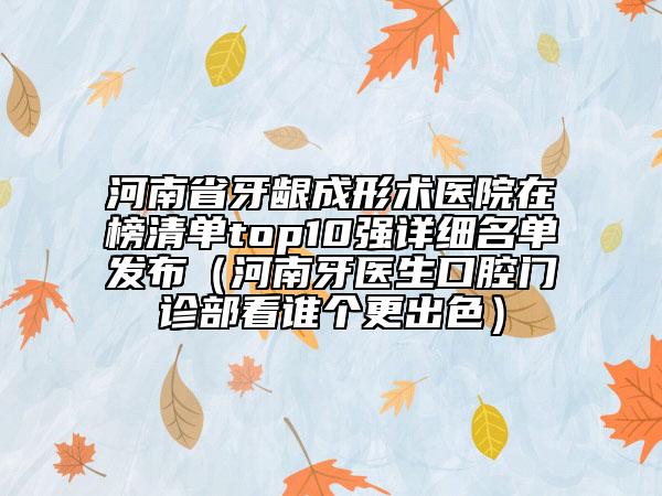 河南省牙齦成形術(shù)醫(yī)院在榜清單top10強(qiáng)詳細(xì)名單發(fā)布（河南牙醫(yī)生口腔門診部看誰(shuí)個(gè)更出色）