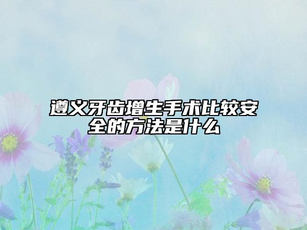 遵義牙齒增生手術(shù)比較安全的方法是什么