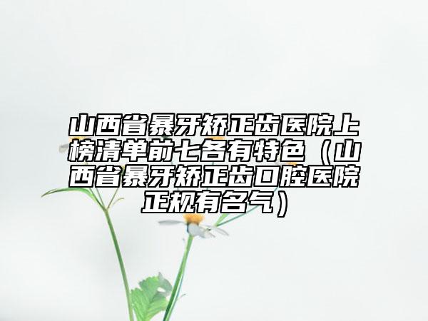 山西省暴牙矯正齒醫(yī)院上榜清單前七各有特色（山西省暴牙矯正齒口腔醫(yī)院正規(guī)有名氣）