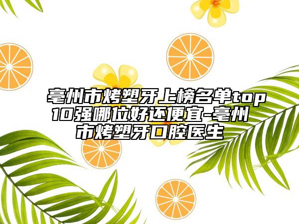 亳州市烤塑牙上榜名單top10強(qiáng)哪位好還便宜-亳州市烤塑牙口腔醫(yī)生