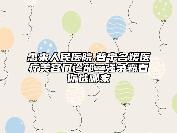 惠來人民醫(yī)院,普寧名媛醫(yī)療美容門診部二強爭霸看你選哪家