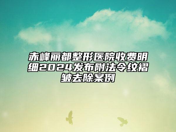 赤峰麗都整形醫(yī)院收費(fèi)明細(xì)2024發(fā)布附法令紋褶皺去除案例