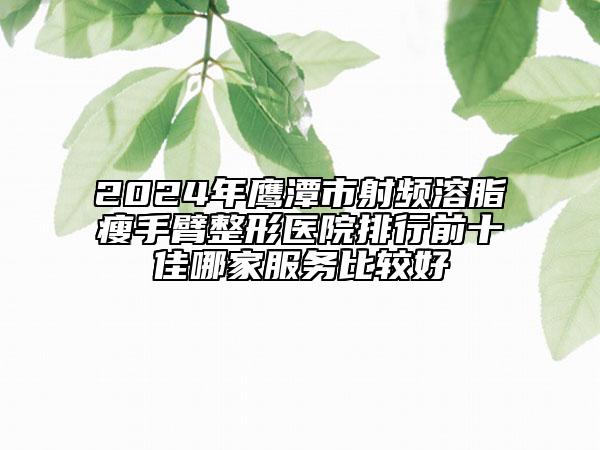 2024年鷹潭市射頻溶脂瘦手臂整形醫(yī)院排行前十佳哪家服務(wù)比較好