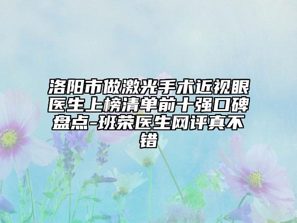 洛陽市做激光手術(shù)近視眼醫(yī)生上榜清單前十強(qiáng)口碑盤點(diǎn)-班榮醫(yī)生網(wǎng)評(píng)真不錯(cuò)