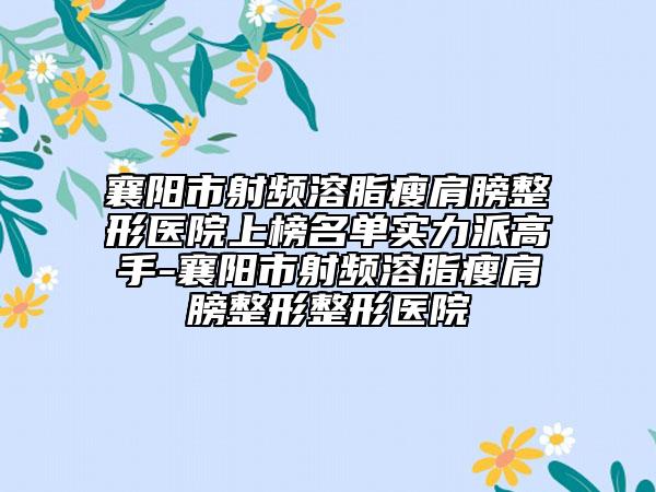 襄陽市射頻溶脂瘦肩膀整形醫(yī)院上榜名單實力派高手-襄陽市射頻溶脂瘦肩膀整形整形醫(yī)院