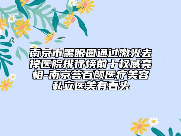 南京市黑眼圈通過激光去掉醫(yī)院排行榜前十權(quán)威亮相-南京薈百顏醫(yī)療美容私立醫(yī)美有看頭