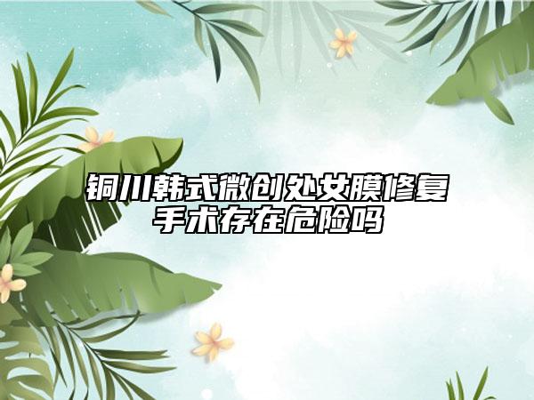 銅川韓式微創(chuàng)處女膜修復手術存在危險嗎