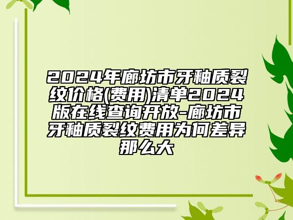 2024年廊坊市牙釉質(zhì)裂紋價(jià)格(費(fèi)用)清單2024版在線查詢開放-廊坊市牙釉質(zhì)裂紋費(fèi)用為何差異那么大