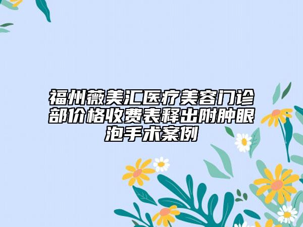 福州薇美匯醫(yī)療美容門診部價格收費表釋出附腫眼泡手術(shù)案例