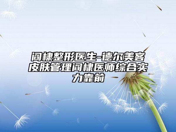 閻棣整形醫(yī)生-德爾美客皮膚管理閻棣醫(yī)師綜合實(shí)力靠前