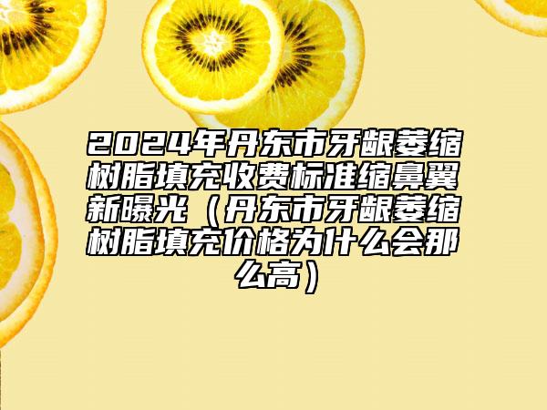 2024年丹東市牙齦萎縮樹脂填充收費(fèi)標(biāo)準(zhǔn)縮鼻翼新曝光（丹東市牙齦萎縮樹脂填充價格為什么會那么高）