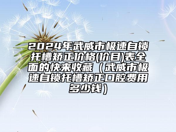 2024年武威市極速自鎖托槽矯正價(jià)格(價(jià)目)表全面的快來收藏（武威市極速自鎖托槽矯正口腔費(fèi)用多少錢）