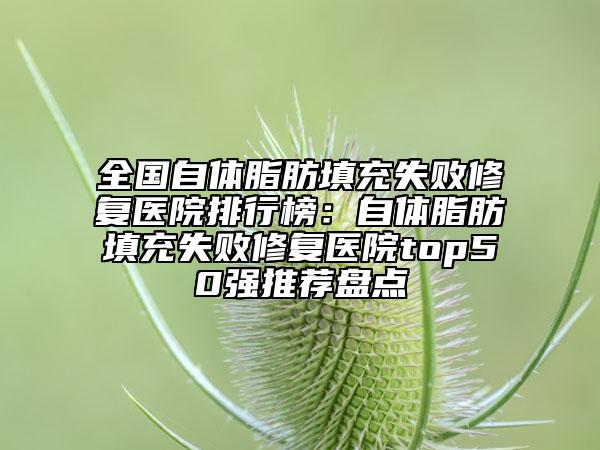 全國(guó)自體脂肪填充失敗修復(fù)醫(yī)院排行榜：自體脂肪填充失敗修復(fù)醫(yī)院top50強(qiáng)推薦盤(pán)點(diǎn)