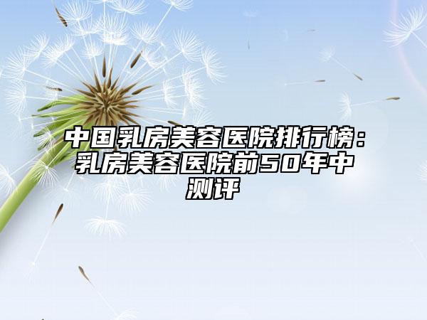 中國乳房美容醫(yī)院排行榜：乳房美容醫(yī)院前50年中測評