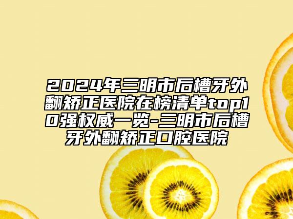 2024年三明市后槽牙外翻矯正醫(yī)院在榜清單top10強(qiáng)權(quán)威一覽-三明市后槽牙外翻矯正口腔醫(yī)院