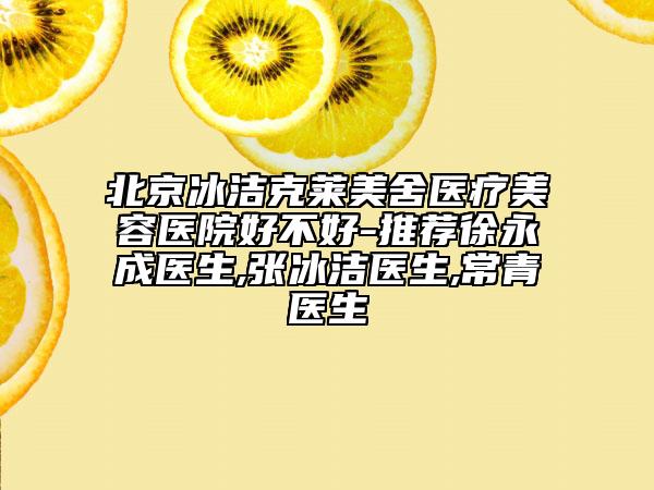 北京冰潔克萊美舍醫(yī)療美容醫(yī)院好不好-推薦徐永成醫(yī)生,張冰潔醫(yī)生,常青醫(yī)生