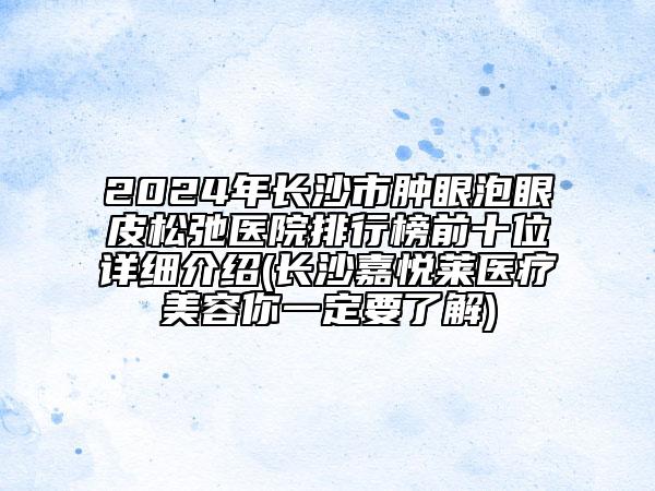 2024年長沙市腫眼泡眼皮松弛醫(yī)院排行榜前十位詳細(xì)介紹(長沙嘉悅?cè)R醫(yī)療美容你一定要了解)