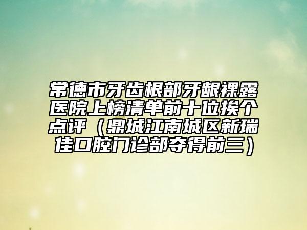 常德市牙齒根部牙齦裸露醫(yī)院上榜清單前十位挨個(gè)點(diǎn)評(píng)（鼎城江南城區(qū)新瑞佳口腔門(mén)診部奪得前三）