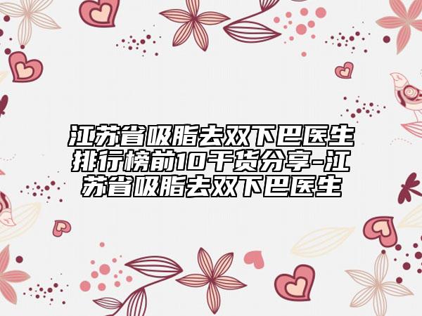 江蘇省吸脂去雙下巴醫(yī)生排行榜前10干貨分享-江蘇省吸脂去雙下巴醫(yī)生