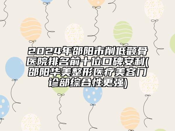 2024年邵陽(yáng)市削低顴骨醫(yī)院排名前十位口碑安利(邵陽(yáng)華美整形醫(yī)療美容門(mén)診部綜合性更強(qiáng))