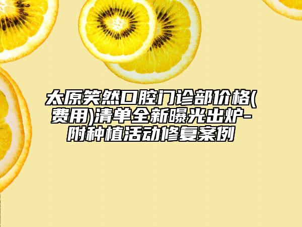 太原笑然口腔門診部價格(費(fèi)用)清單全新曝光出爐-附種植活動修復(fù)案例