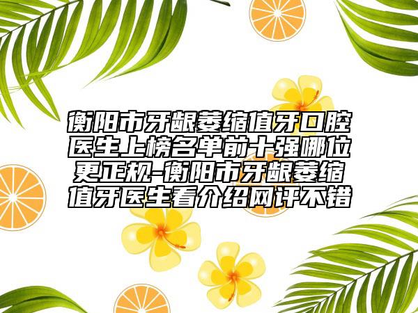 衡陽市牙齦萎縮值牙口腔醫(yī)生上榜名單前十強哪位更正規(guī)-衡陽市牙齦萎縮值牙醫(yī)生看介紹網(wǎng)評不錯