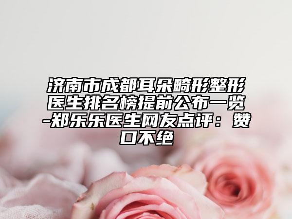 濟南市成都耳朵畸形整形醫(yī)生排名榜提前公布一覽-鄭樂樂醫(yī)生網(wǎng)友點評：贊口不絕