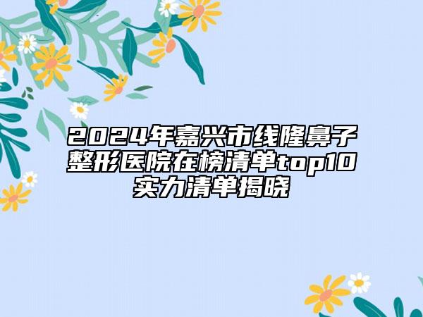 2024年嘉興市線隆鼻子整形醫(yī)院在榜清單top10實(shí)力清單揭曉