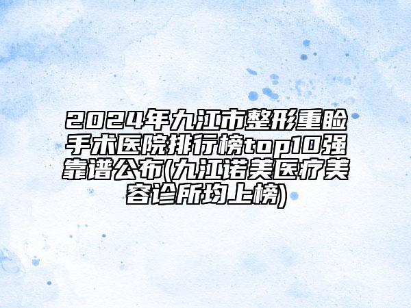 2024年九江市整形重瞼手術(shù)醫(yī)院排行榜top10強(qiáng)靠譜公布(九江諾美醫(yī)療美容診所均上榜)