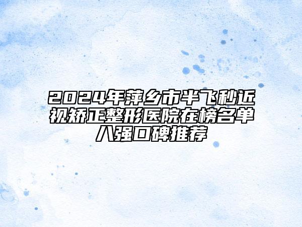 2024年萍鄉(xiāng)市半飛秒近視矯正整形醫(yī)院在榜名單八強口碑推薦