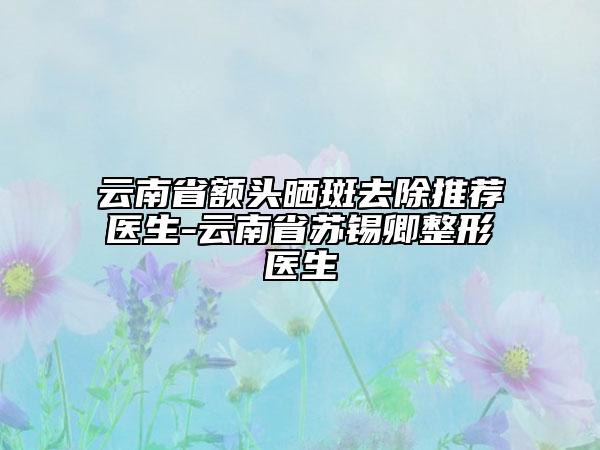 云南省額頭曬斑去除推薦醫(yī)生-云南省蘇錫卿整形醫(yī)生