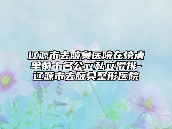 遼源市去腋臭醫(yī)院在榜清單前十名公立私立混排-遼源市去腋臭整形醫(yī)院