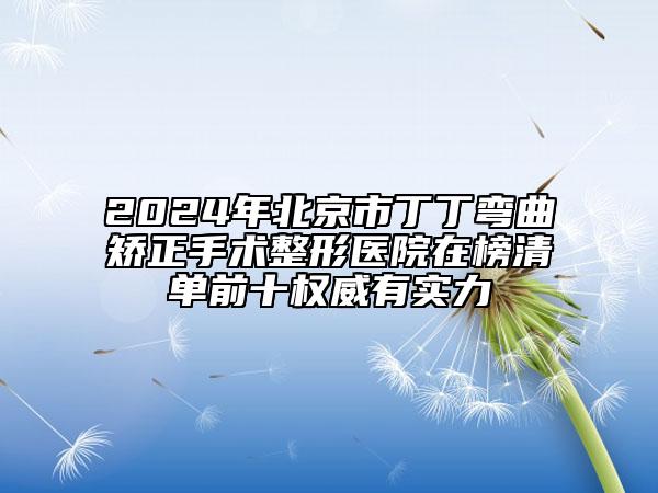 2024年北京市丁丁彎曲矯正手術整形醫(yī)院在榜清單前十權威有實力