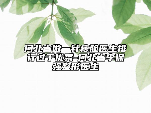 河北省做一針瘦臉醫(yī)生排行過于優(yōu)秀-河北省李保強整形醫(yī)生