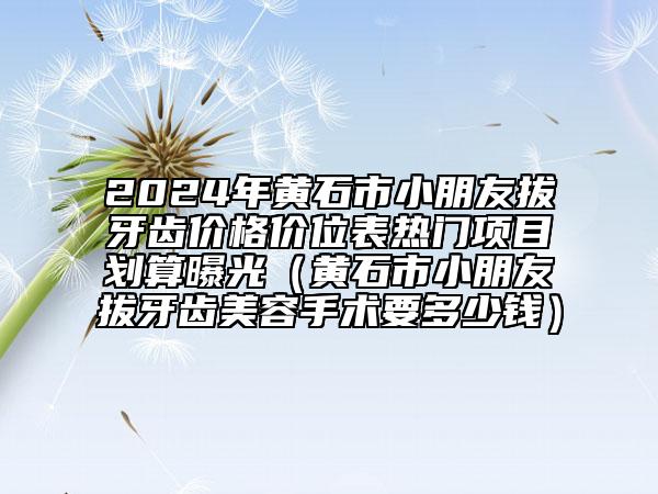 2024年黃石市小朋友拔牙齒價格價位表熱門項目劃算曝光（黃石市小朋友拔牙齒美容手術(shù)要多少錢）