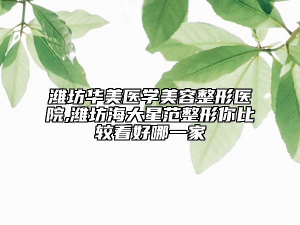 濰坊華美醫(yī)學(xué)美容整形醫(yī)院,濰坊海大星范整形你比較看好哪一家