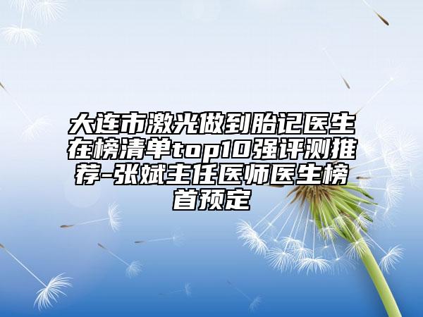 大連市激光做到胎記醫(yī)生在榜清單top10強(qiáng)評(píng)測(cè)推薦-張斌主任醫(yī)師醫(yī)生榜首預(yù)定