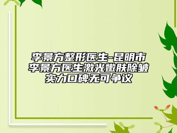 李景方整形醫(yī)生-昆明市李景方醫(yī)生激光嫩膚除皺實力口碑無可爭議