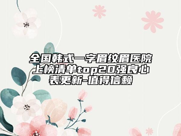 全國(guó)韓式一字眉紋眉醫(yī)院上榜清單top20強(qiáng)良心表更新-值得信賴