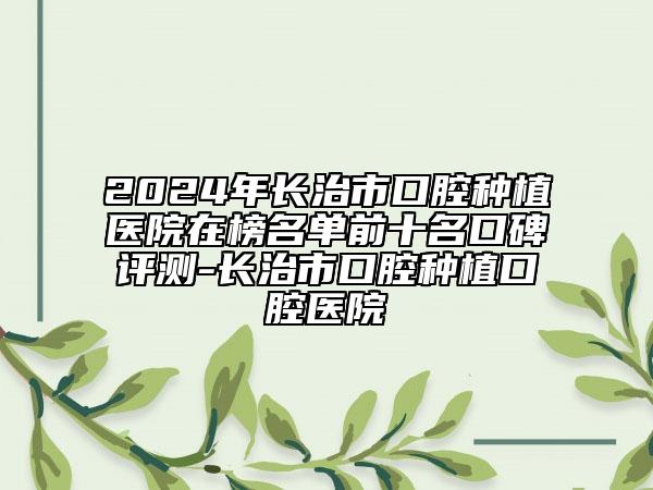 2024年長治市口腔種植醫(yī)院在榜名單前十名口碑評測-長治市口腔種植口腔醫(yī)院