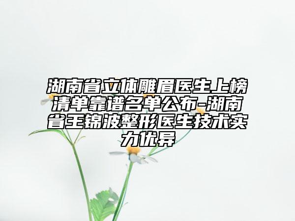 湖南省立體雕眉醫(yī)生上榜清單靠譜名單公布-湖南省王錦波整形醫(yī)生技術(shù)實力優(yōu)異