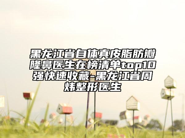 黑龍江省自體真皮脂肪瓣隆鼻醫(yī)生在榜清單top10強(qiáng)快速收藏-黑龍江省周煒整形醫(yī)生