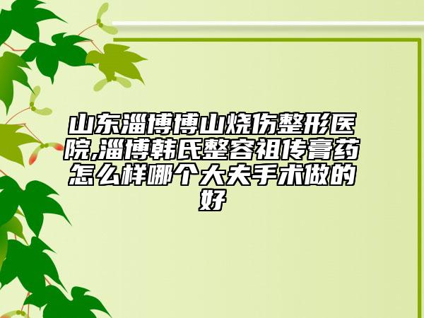 山東淄博博山燒傷整形醫(yī)院,淄博韓氏整容祖?zhèn)鞲嗨幵趺礃幽膫€(gè)大夫手術(shù)做的好