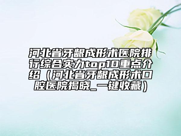 河北省牙齦成形術(shù)醫(yī)院排行綜合實力top10重點介紹（河北省牙齦成形術(shù)口腔醫(yī)院揭曉_一鍵收藏）