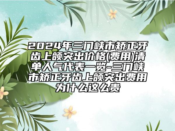 2024年三門峽市矯正牙齒上頜突出價(jià)格(費(fèi)用)清單人氣代表一覽-三門峽市矯正牙齒上頜突出費(fèi)用為什么這么貴