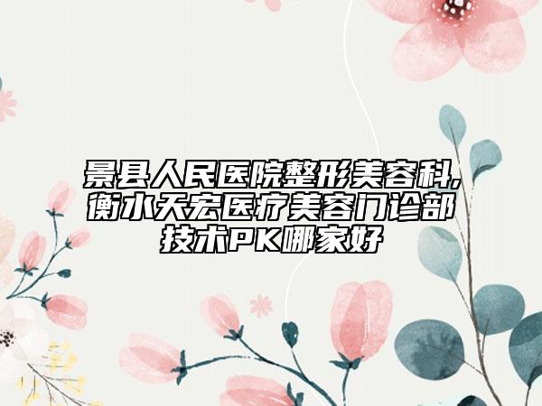 景縣人民醫(yī)院整形美容科,衡水天宏醫(yī)療美容門診部技術(shù)PK哪家好